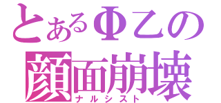 とあるΦ乙の顔面崩壊（ナルシスト）