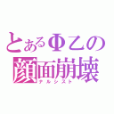 とあるΦ乙の顔面崩壊（ナルシスト）