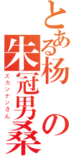 とある杨旸の朱冠男桑（ズカンナンさん）