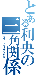 とある利央の三角関係（ラブ トライアングル）