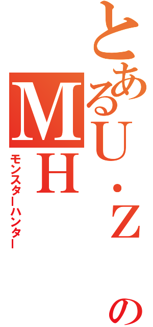 とあるＵ．Ｚ のＭＨ（モンスターハンター）