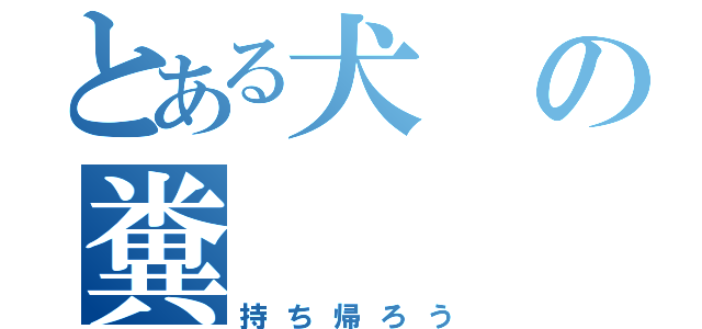 とある犬の糞（持ち帰ろう）