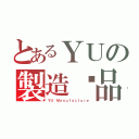 とあるＹＵの製造絕品（ＹＵ Ｍａｎｕｆａｃｔｕｒｅ）