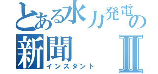 とある水力発電の新聞Ⅱ（インスタント）