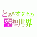 とあるオタクの空想世界（二次元）