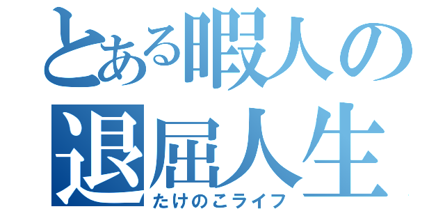 とある暇人の退屈人生（たけのこライフ）