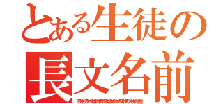 とある生徒の長文名前（アラーキーブラーニーエレクトロニクスノルスタジックジムアンコールワットマテリアルヘタイロイ２世）