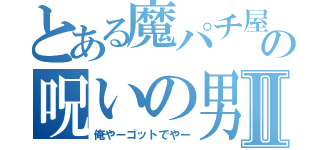 とある魔パチ屋の呪いの男Ⅱ（俺やーゴットでやー）