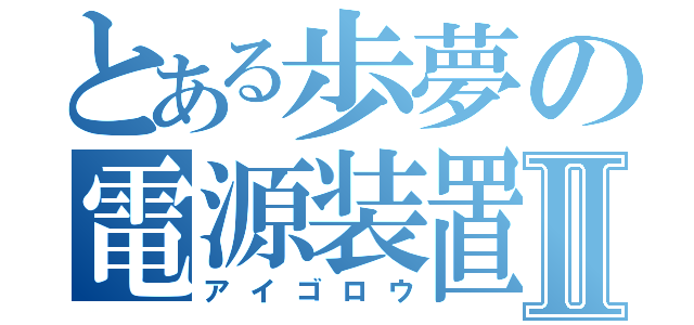 とある歩夢の電源装置Ⅱ（アイゴロウ）