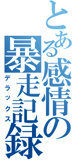 とある感情の暴走記録（デラックス）