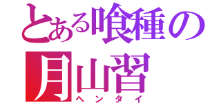 とある喰種の月山習（ヘンタイ）