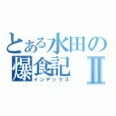 とある水田の爆食記Ⅱ（インデックス）