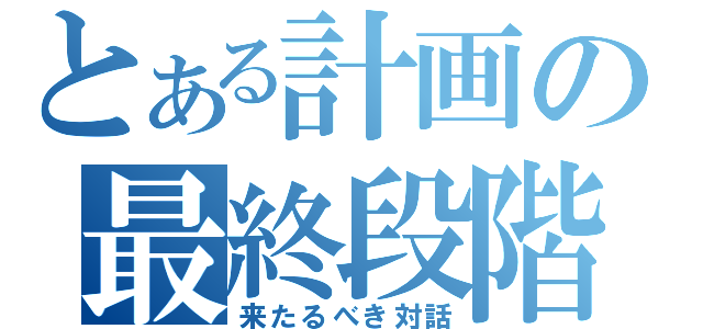 とある計画の最終段階（来たるべき対話）