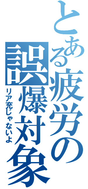 とある疲労の誤爆対象（リア充じゃないよ）