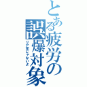 とある疲労の誤爆対象（リア充じゃないよ）