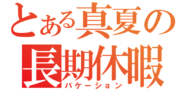 とある真夏の長期休暇（バケーション）