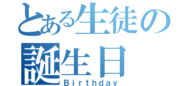 とある生徒の誕生日（Ｂｉｒｔｈｄａｙ）