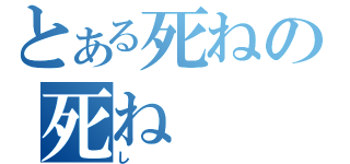 とある死ねの死ね（し）