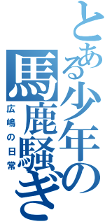 とある少年の馬鹿騒ぎ（広嶋の日常）