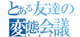 とある友達の変態会議（下ネタ）