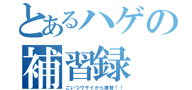 とあるハゲの補習録（こいつウザイから補習！！）