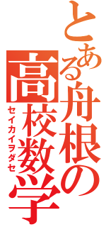 とある舟根の高校数学（セイカイヲダセ）