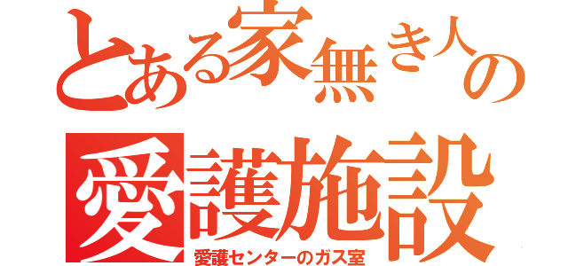 とある家無き人の愛護施設（愛護センターのガス室）