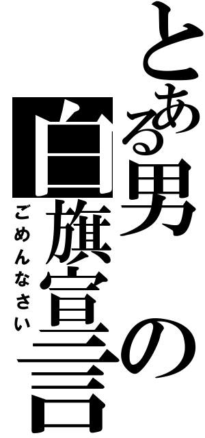 とある男の白旗宣言（ごめんなさい）