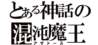 とある神話の混沌魔王（アザトース）