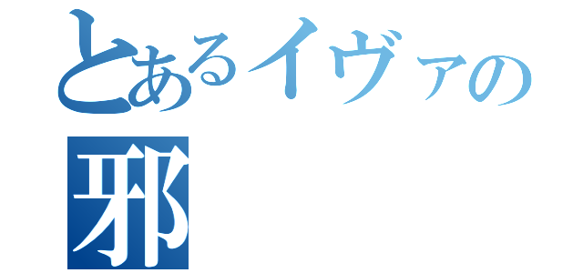 とあるイヴァの邪（）