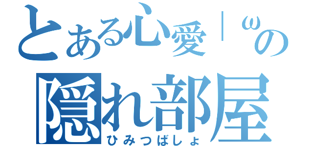 とある心愛｜ω・）の隠れ部屋（ひみつばしょ）