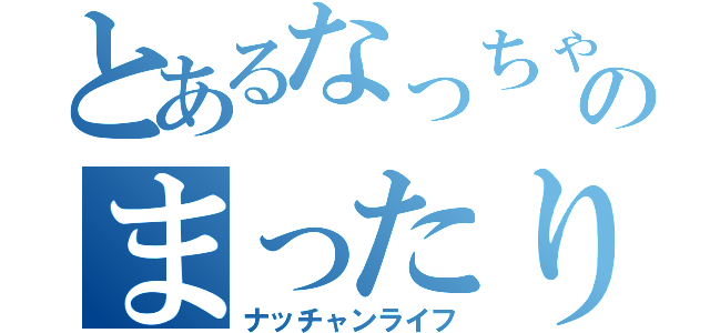 とあるなっちゃんののまったり生活（ナッチャンライフ）