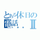 とある休日の電話Ⅱ（Ｋ連絡）