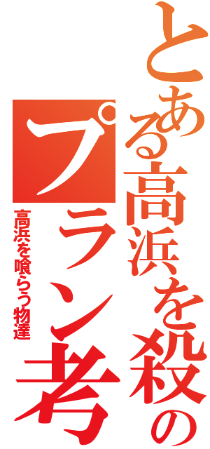 とある高浜を殺るためのプラン考え中（高浜を喰らう物達）