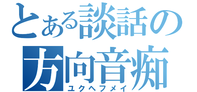 とある談話の方向音痴（ユクヘフメイ）