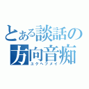 とある談話の方向音痴（ユクヘフメイ）