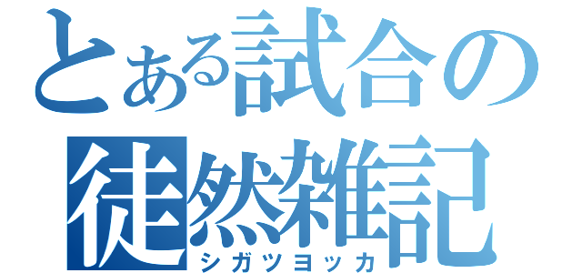 とある試合の徒然雑記（シガツヨッカ）