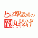 とある駅設備の砲丸投げ（マルナゲ）