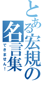 とある宏規の名言集（できません！）