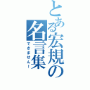 とある宏規の名言集（できません！）