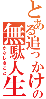 とある追っかけの無駄人生（かなしきこと）