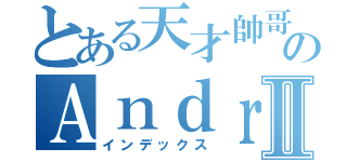 とある天才帥哥のＡｎｄｒｅｗⅡ（インデックス）