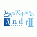 とある天才帥哥のＡｎｄｒｅｗⅡ（インデックス）