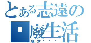 とある志遠の頹廢生活（根本ㄏㄏㄏ）