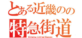 とある近畿のの特急街道（Ｋｉｎｔｅｔｓｕ Ｌｉｍｉｔｅｄ Ｅｘｐｒｅｓｓ）