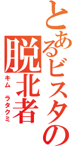 とあるビスタの脱北者（キム ラタクミ）