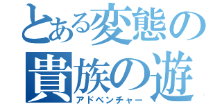 とある変態の貴族の遊び（アドベンチャー）