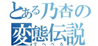 とある乃杏の変態伝説（てへぺろ）