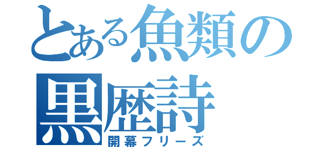 とある魚類の黒歴詩（開幕フリーズ）