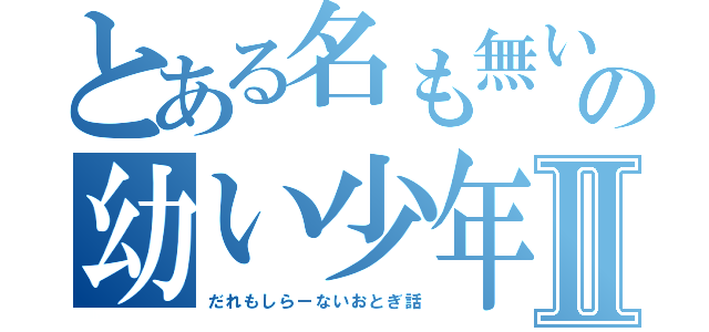 とある名も無い時代の幼い少年のⅡ（だれもしらーないおとぎ話）